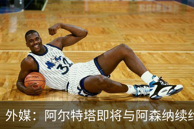 外媒：阿尔特塔即将与阿森纳续约，新合同期限至少3年