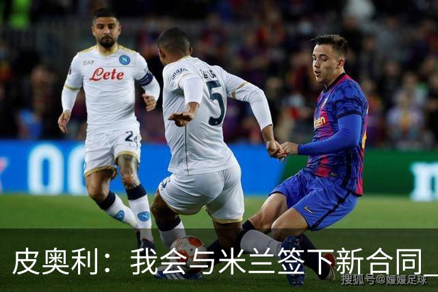 皮奥利：我会与米兰签下新合同 梅西亚斯才刚上路